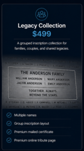 Family legacy inscription engraved onto the Remembrance spacecraft. Legacy Collection - A grouped inscription collection for families, couples, and shared legacies. - Multiple names - Group inscription layout - Premium mailed certificate - Premium online tribute page